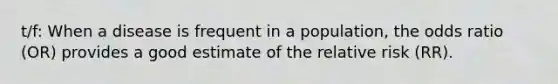 t/f: When a disease is frequent in a population, the odds ratio (OR) provides a good estimate of the relative risk (RR).