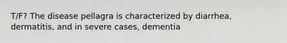 T/F? The disease pellagra is characterized by diarrhea, dermatitis, and in severe cases, dementia