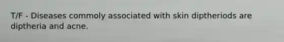 T/F - Diseases commoly associated with skin diptheriods are diptheria and acne.