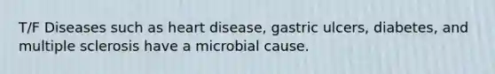 T/F Diseases such as heart disease, gastric ulcers, diabetes, and multiple sclerosis have a microbial cause.