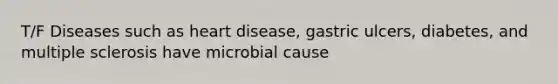 T/F Diseases such as heart disease, gastric ulcers, diabetes, and multiple sclerosis have microbial cause