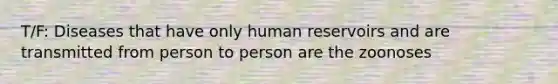 T/F: Diseases that have only human reservoirs and are transmitted from person to person are the zoonoses