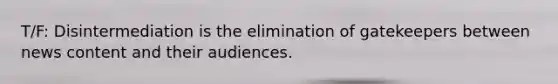 T/F: Disintermediation is the elimination of gatekeepers between news content and their audiences.