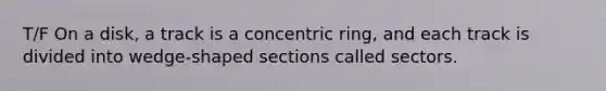 T/F On a disk, a track is a concentric ring, and each track is divided into wedge-shaped sections called sectors.