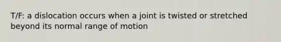 T/F: a dislocation occurs when a joint is twisted or stretched beyond its normal range of motion