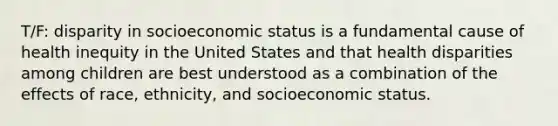 T/F: disparity in socioeconomic status is a fundamental cause of health inequity in the United States and that health disparities among children are best understood as a combination of the effects of race, ethnicity, and socioeconomic status.