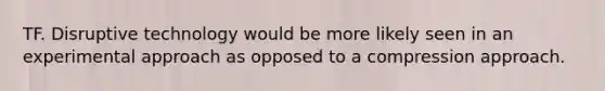 TF. Disruptive technology would be more likely seen in an experimental approach as opposed to a compression approach.