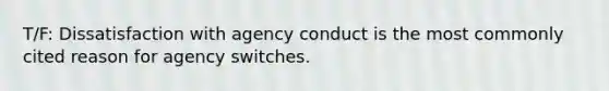 T/F: Dissatisfaction with agency conduct is the most commonly cited reason for agency switches.