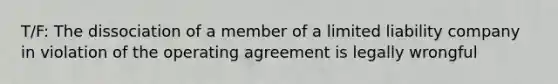 T/F: The dissociation of a member of a limited liability company in violation of the operating agreement is legally wrongful