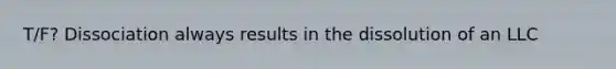 T/F? Dissociation always results in the dissolution of an LLC