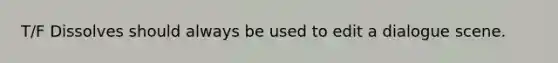 T/F Dissolves should always be used to edit a dialogue scene.