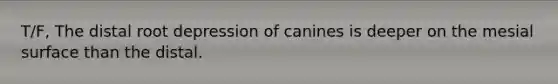 T/F, The distal root depression of canines is deeper on the mesial surface than the distal.