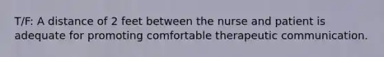 T/F: A distance of 2 feet between the nurse and patient is adequate for promoting comfortable therapeutic communication.