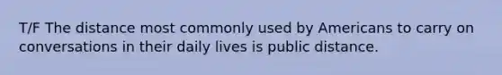 T/F The distance most commonly used by Americans to carry on conversations in their daily lives is public distance.