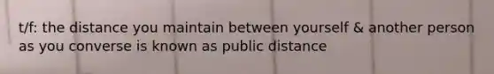 t/f: the distance you maintain between yourself & another person as you converse is known as public distance