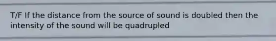 T/F If the distance from the source of sound is doubled then the intensity of the sound will be quadrupled