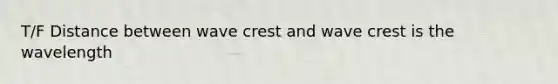 T/F Distance between wave crest and wave crest is the wavelength