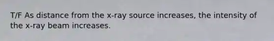 T/F As distance from the x-ray source increases, the intensity of the x-ray beam increases.