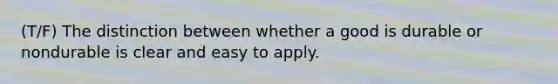 (T/F) The distinction between whether a good is durable or nondurable is clear and easy to apply.