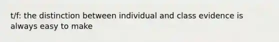 t/f: the distinction between individual and class evidence is always easy to make