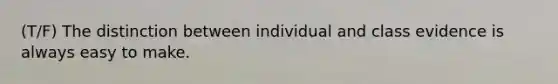 (T/F) The distinction between individual and class evidence is always easy to make.