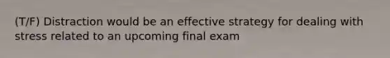 (T/F) Distraction would be an effective strategy for dealing with stress related to an upcoming final exam