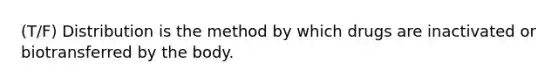 (T/F) Distribution is the method by which drugs are inactivated or biotransferred by the body.