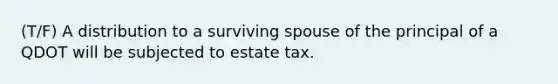 (T/F) A distribution to a surviving spouse of the principal of a QDOT will be subjected to estate tax.