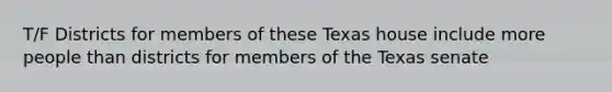 T/F Districts for members of these Texas house include more people than districts for members of the Texas senate