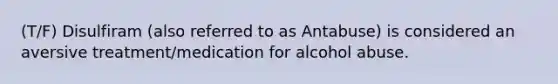 (T/F) Disulfiram (also referred to as Antabuse) is considered an aversive treatment/medication for alcohol abuse.