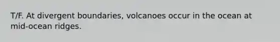 T/F. At divergent boundaries, volcanoes occur in the ocean at mid-ocean ridges.