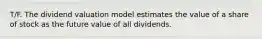 T/F. The dividend valuation model estimates the value of a share of stock as the future value of all dividends.