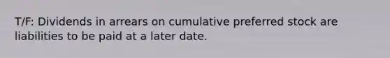 T/F: Dividends in arrears on cumulative preferred stock are liabilities to be paid at a later date.