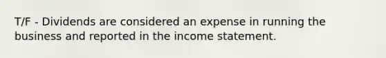 T/F - Dividends are considered an expense in running the business and reported in the <a href='https://www.questionai.com/knowledge/kCPMsnOwdm-income-statement' class='anchor-knowledge'>income statement</a>.