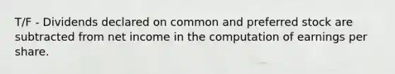 T/F - Dividends declared on common and preferred stock are subtracted from net income in the computation of earnings per share.