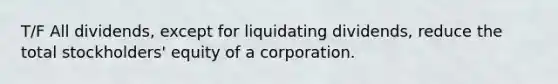 T/F All dividends, except for liquidating dividends, reduce the total stockholders' equity of a corporation.