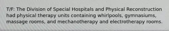 T/F: The Division of Special Hospitals and Physical Reconstruction had physical therapy units containing whirlpools, gymnasiums, massage rooms, and mechanotherapy and electrotherapy rooms.