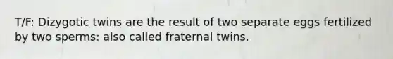 T/F: Dizygotic twins are the result of two separate eggs fertilized by two sperms: also called fraternal twins.