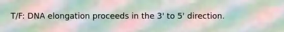 T/F: DNA elongation proceeds in the 3' to 5' direction.