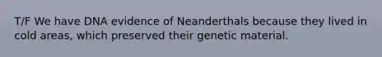 T/F We have DNA evidence of Neanderthals because they lived in cold areas, which preserved their genetic material.