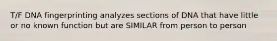 T/F DNA fingerprinting analyzes sections of DNA that have little or no known function but are SIMILAR from person to person