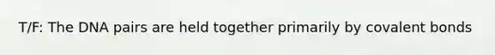 T/F: The DNA pairs are held together primarily by covalent bonds