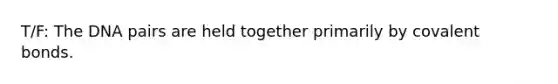 T/F: The DNA pairs are held together primarily by covalent bonds.