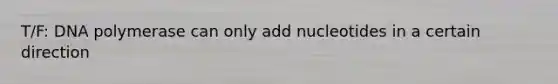 T/F: DNA polymerase can only add nucleotides in a certain direction