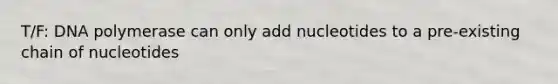 T/F: DNA polymerase can only add nucleotides to a pre-existing chain of nucleotides