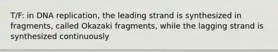 T/F: in <a href='https://www.questionai.com/knowledge/kofV2VQU2J-dna-replication' class='anchor-knowledge'>dna replication</a>, the leading strand is synthesized in fragments, called Okazaki fragments, while the lagging strand is synthesized continuously