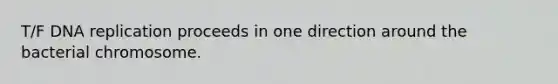 T/F DNA replication proceeds in one direction around the bacterial chromosome.