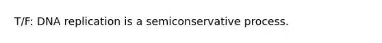 T/F: DNA replication is a semiconservative process.