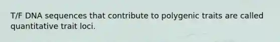 T/F DNA sequences that contribute to polygenic traits are called quantitative trait loci.