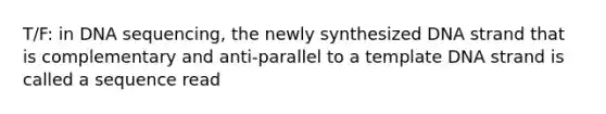 T/F: in DNA sequencing, the newly synthesized DNA strand that is complementary and anti-parallel to a template DNA strand is called a sequence read